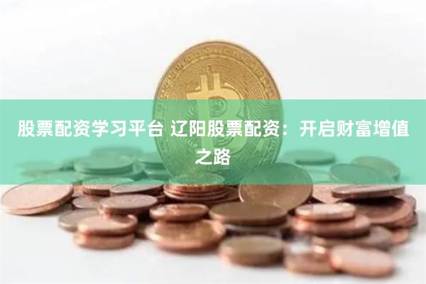股票配资学习平台 辽阳股票配资：开启财富增值之路