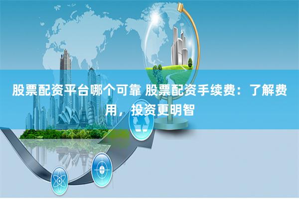 股票配资平台哪个可靠 股票配资手续费：了解费用，投资更明智