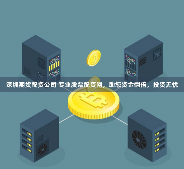 深圳期货配资公司 专业股票配资网，助您资金翻倍，投资无忧