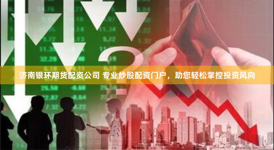 济南银环期货配资公司 专业炒股配资门户，助您轻松掌控投资风向