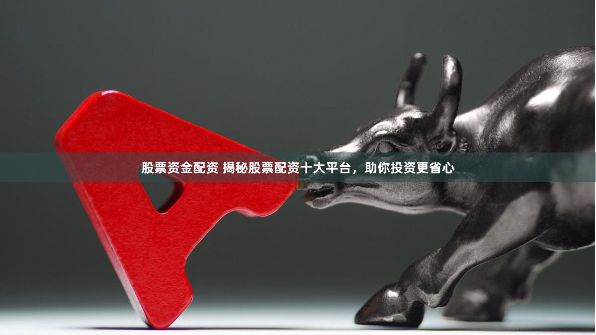 股票资金配资 揭秘股票配资十大平台，助你投资更省心