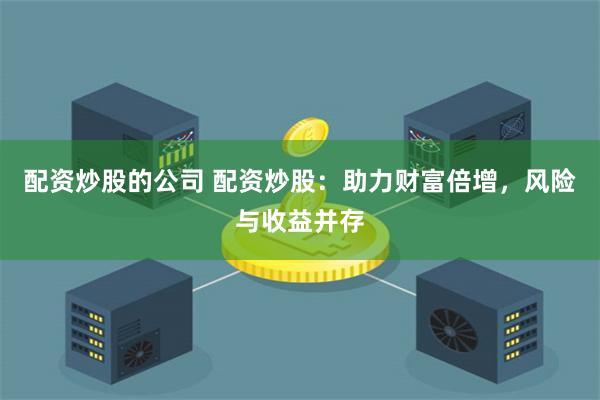 配资炒股的公司 配资炒股：助力财富倍增，风险与收益并存