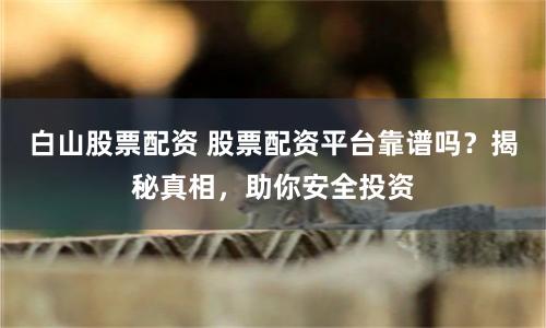 白山股票配资 股票配资平台靠谱吗？揭秘真相，助你安全投资