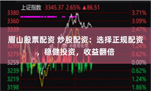 眉山股票配资 炒股配资：选择正规配资，稳健投资，收益翻倍