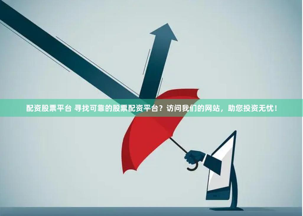 配资股票平台 寻找可靠的股票配资平台？访问我们的网站，助您投资无忧！