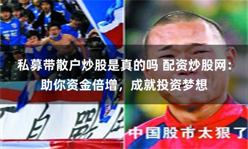 私募带散户炒股是真的吗 配资炒股网：助你资金倍增，成就投资梦想