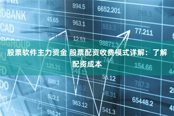 股票软件主力资金 股票配资收费模式详解：了解配资成本