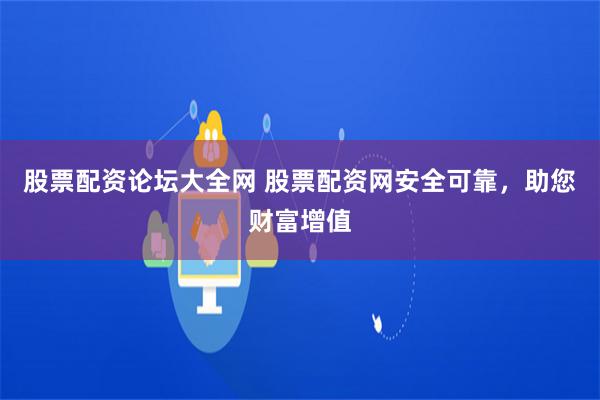 股票配资论坛大全网 股票配资网安全可靠，助您财富增值