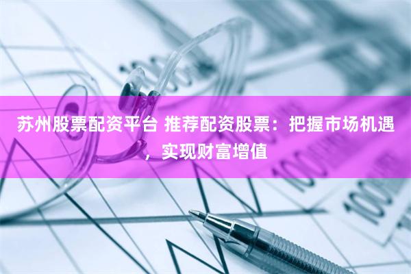 苏州股票配资平台 推荐配资股票：把握市场机遇，实现财富增值