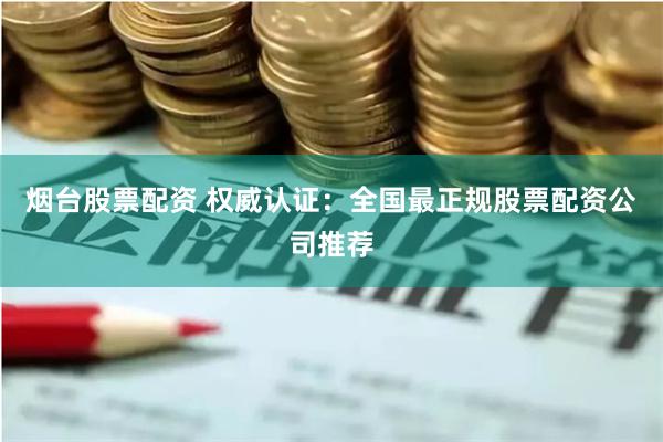 烟台股票配资 权威认证：全国最正规股票配资公司推荐