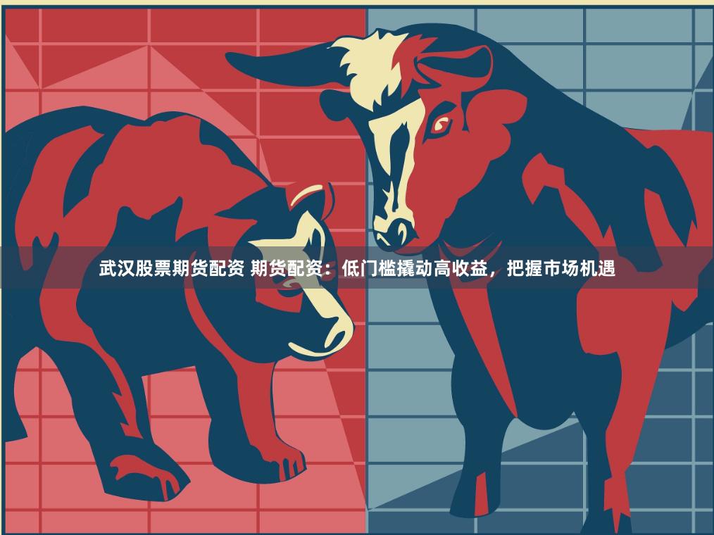 武汉股票期货配资 期货配资：低门槛撬动高收益，把握市场机遇