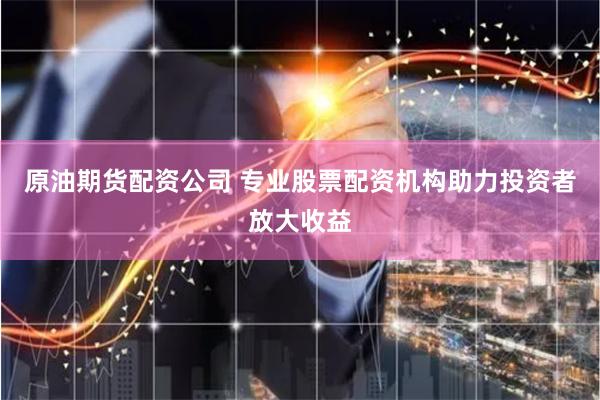 原油期货配资公司 专业股票配资机构助力投资者放大收益