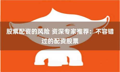 股票配资的风险 资深专家推荐：不容错过的配资股票