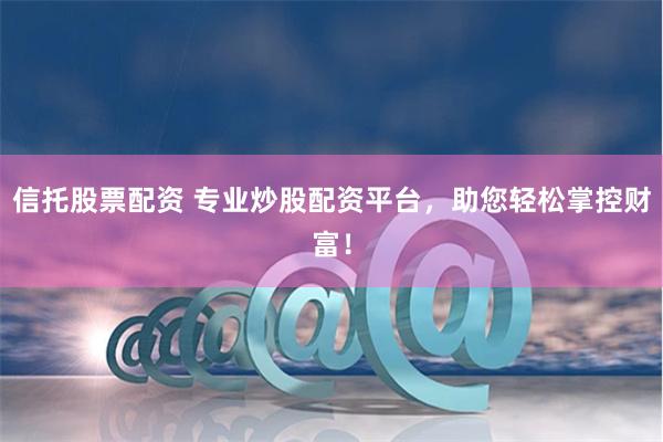 信托股票配资 专业炒股配资平台，助您轻松掌控财富！