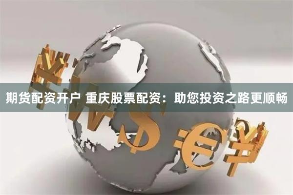 期货配资开户 重庆股票配资：助您投资之路更顺畅