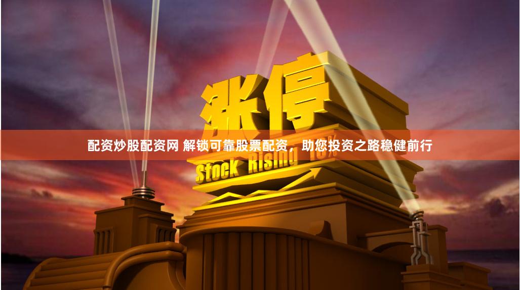 配资炒股配资网 解锁可靠股票配资，助您投资之路稳健前行