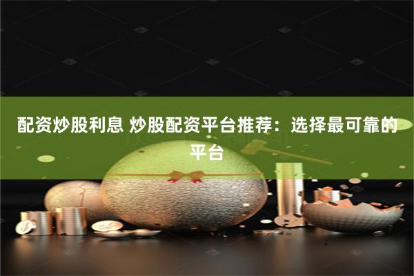配资炒股利息 炒股配资平台推荐：选择最可靠的平台