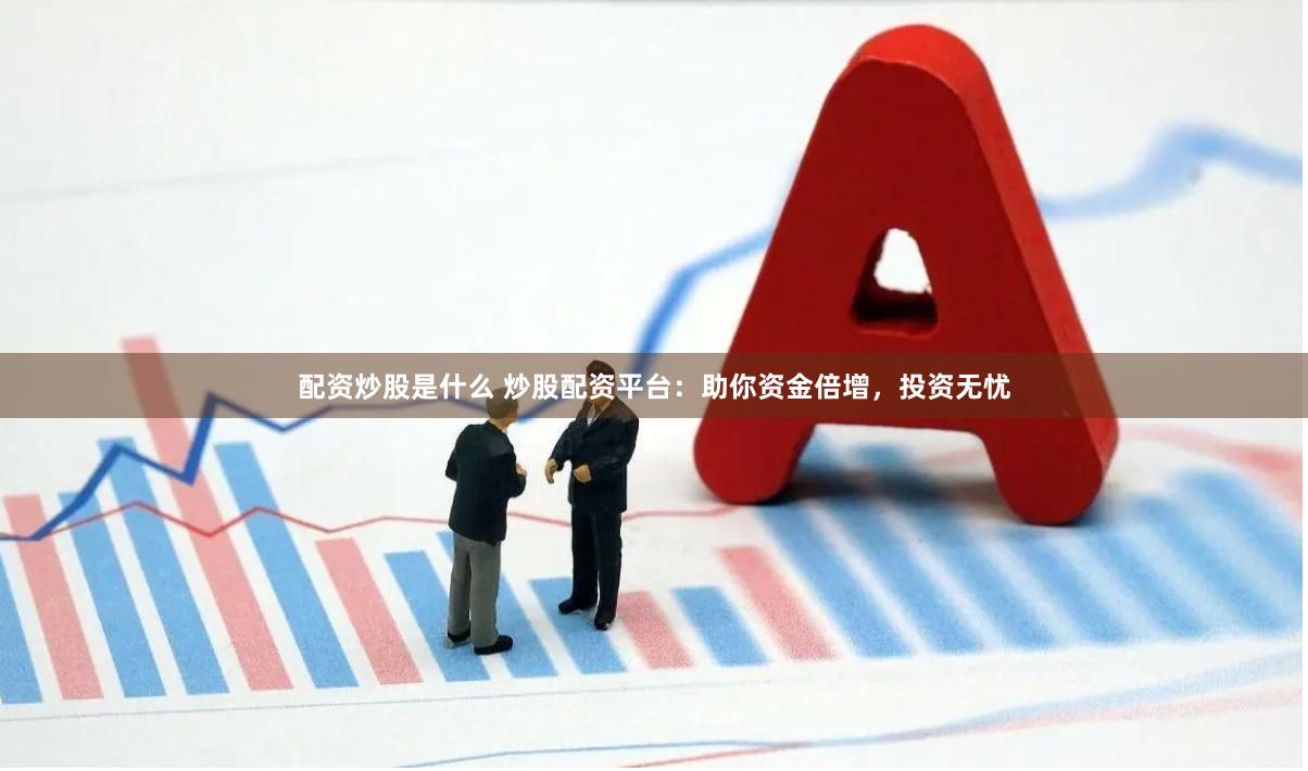 配资炒股是什么 炒股配资平台：助你资金倍增，投资无忧