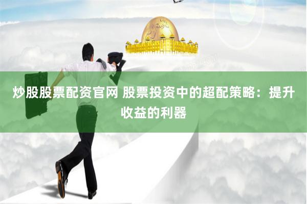 炒股股票配资官网 股票投资中的超配策略：提升收益的利器