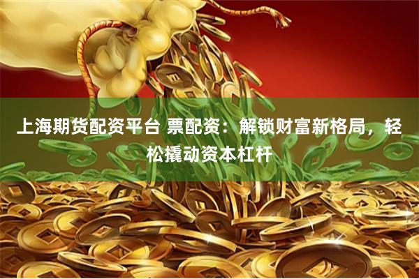 上海期货配资平台 票配资：解锁财富新格局，轻松撬动资本杠杆