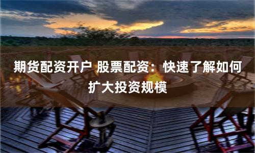 期货配资开户 股票配资：快速了解如何扩大投资规模