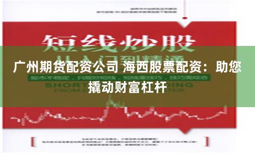广州期货配资公司 海西股票配资：助您撬动财富杠杆