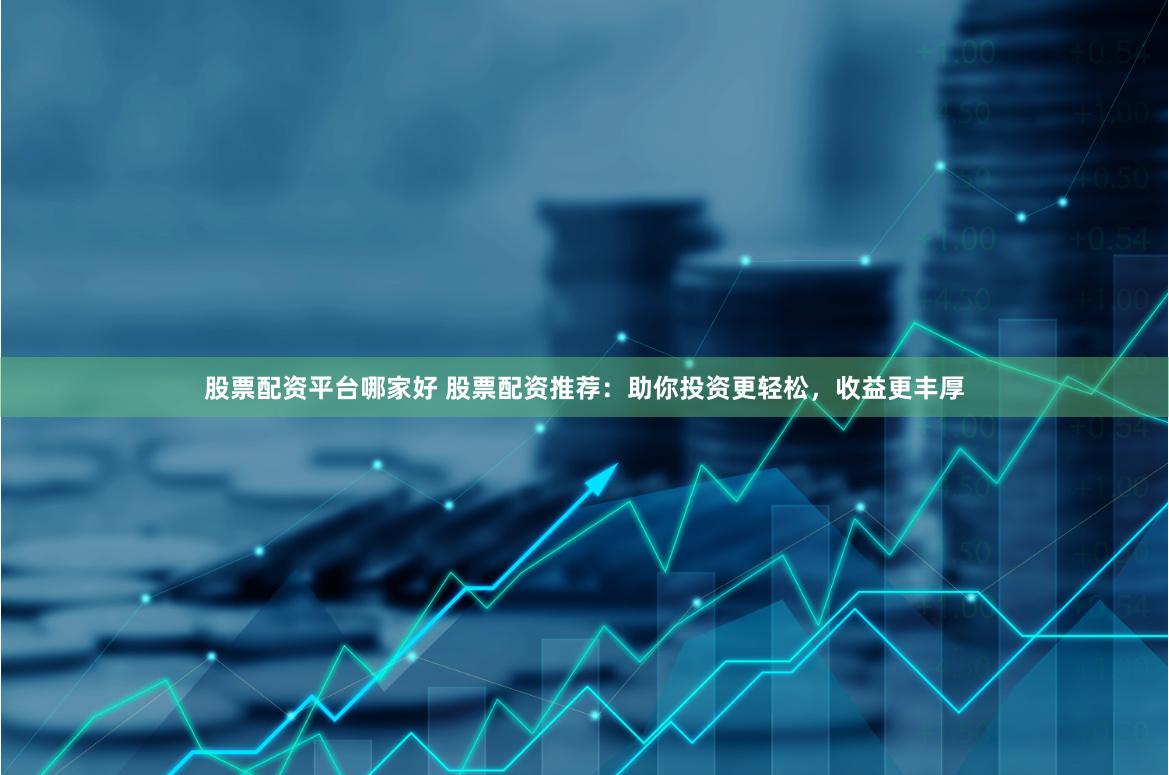 股票配资平台哪家好 股票配资推荐：助你投资更轻松，收益更丰厚