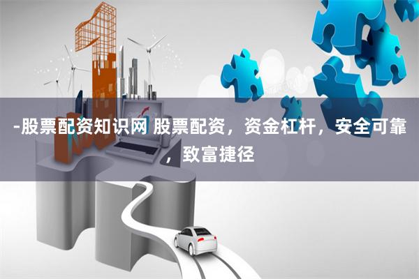 -股票配资知识网 股票配资，资金杠杆，安全可靠，致富捷径