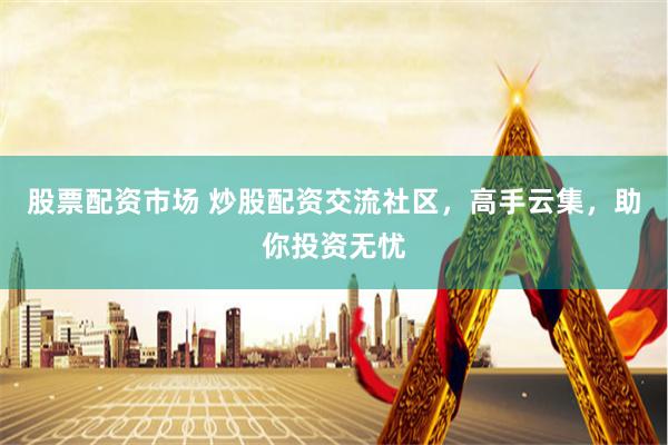 股票配资市场 炒股配资交流社区，高手云集，助你投资无忧
