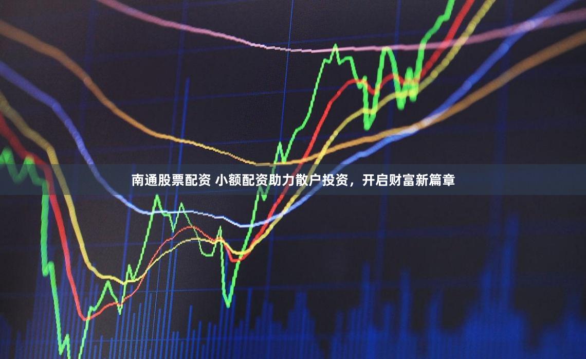 南通股票配资 小额配资助力散户投资，开启财富新篇章