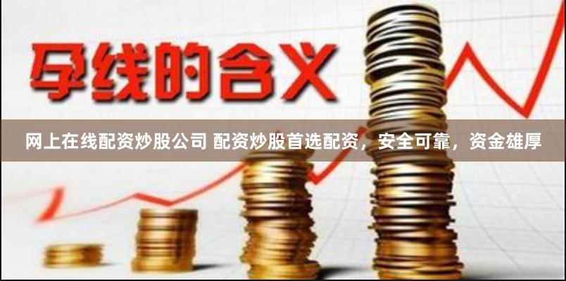 网上在线配资炒股公司 配资炒股首选配资，安全可靠，资金雄厚