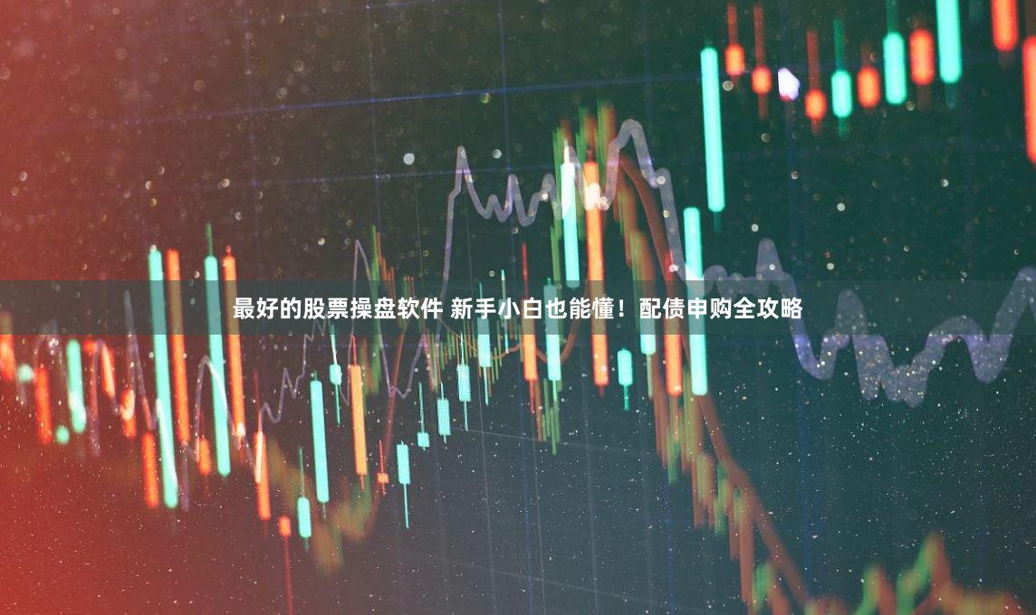 最好的股票操盘软件 新手小白也能懂！配债申购全攻略