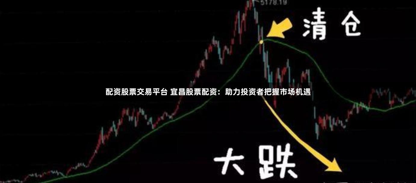 配资股票交易平台 宜昌股票配资：助力投资者把握市场机遇