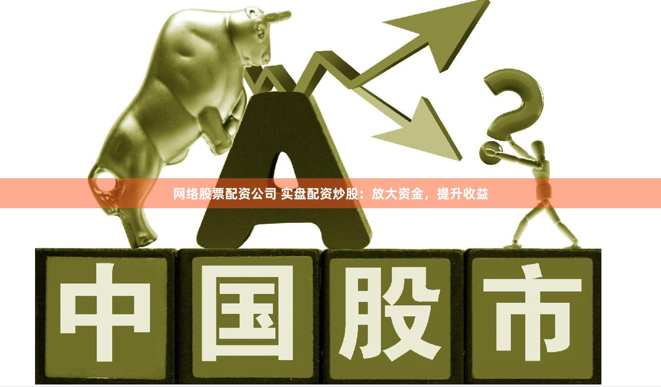 网络股票配资公司 实盘配资炒股：放大资金，提升收益