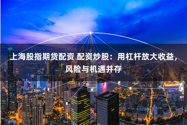 上海股指期货配资 配资炒股：用杠杆放大收益，风险与机遇并存