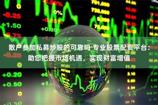 散户参加私募炒股的可靠吗 专业股票配资平台：助您把握市场机遇，实现财富增值