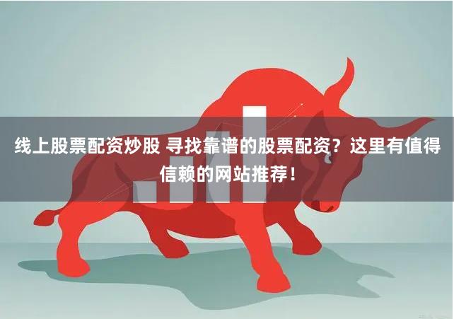 线上股票配资炒股 寻找靠谱的股票配资？这里有值得信赖的网站推荐！