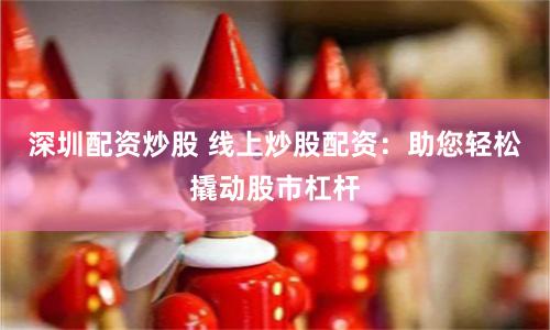 深圳配资炒股 线上炒股配资：助您轻松撬动股市杠杆