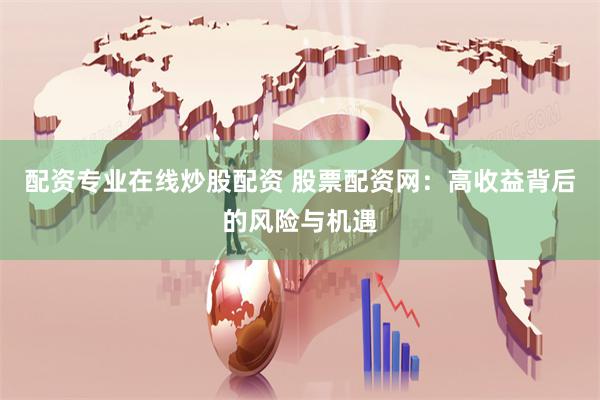 配资专业在线炒股配资 股票配资网：高收益背后的风险与机遇