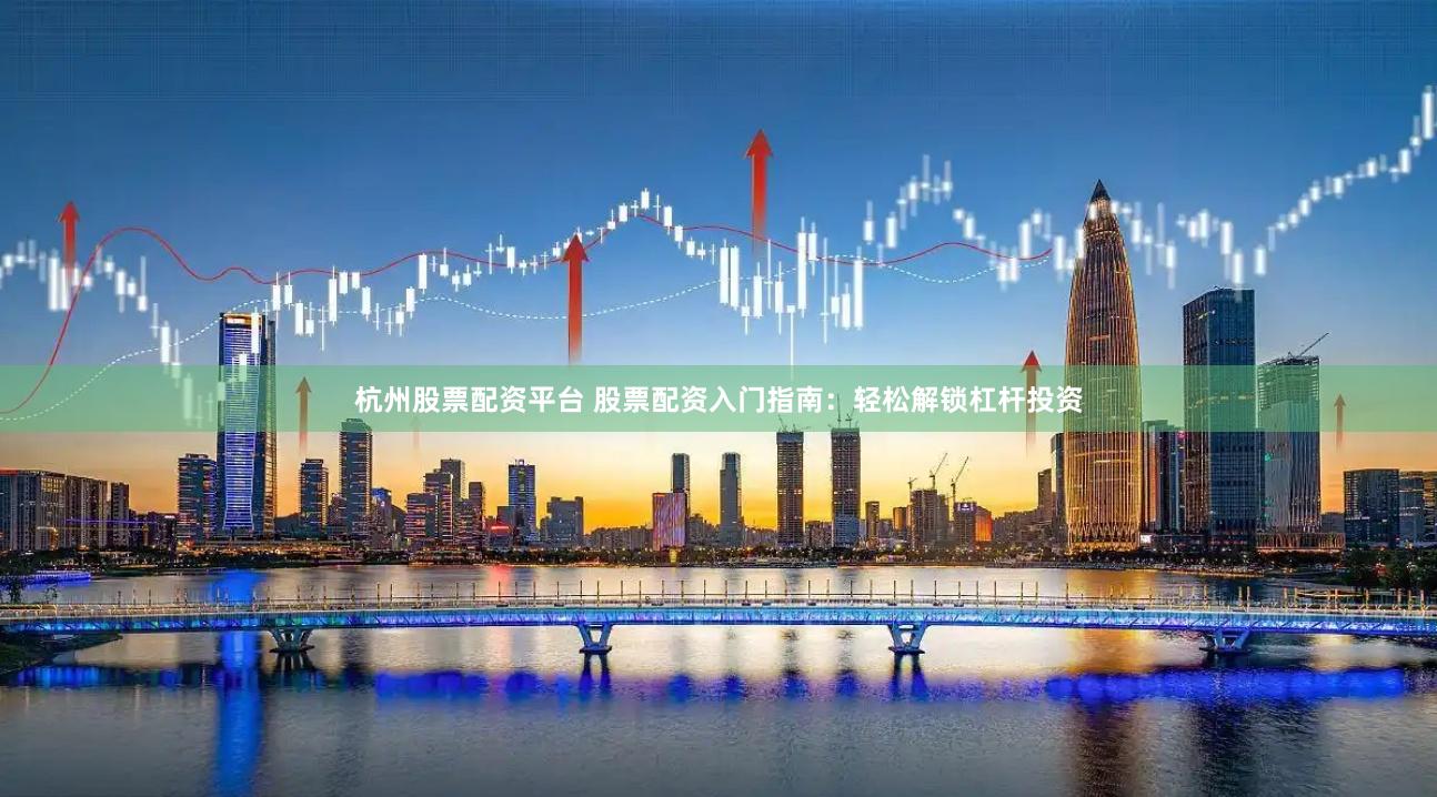 杭州股票配资平台 股票配资入门指南：轻松解锁杠杆投资