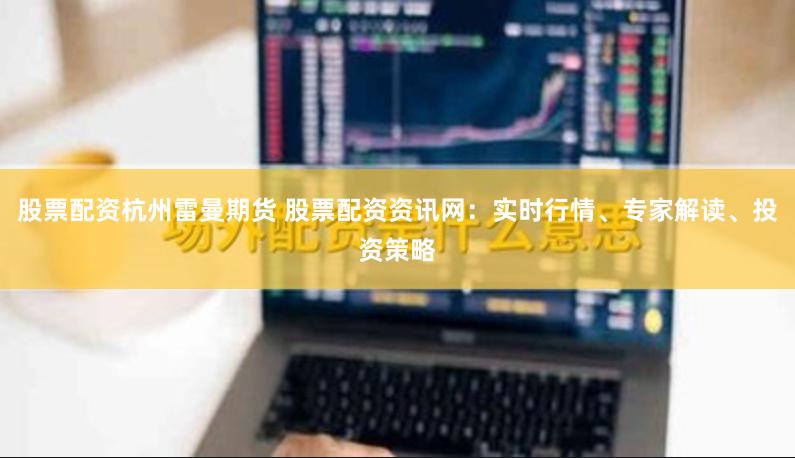 股票配资杭州雷曼期货 股票配资资讯网：实时行情、专家解读、投资策略