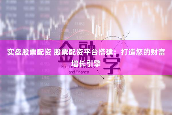 实盘股票配资 股票配资平台搭建：打造您的财富增长引擎