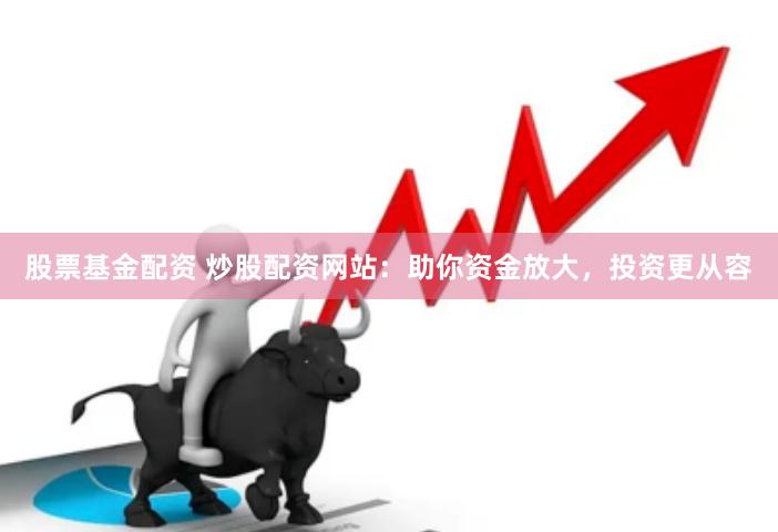 股票基金配资 炒股配资网站：助你资金放大，投资更从容