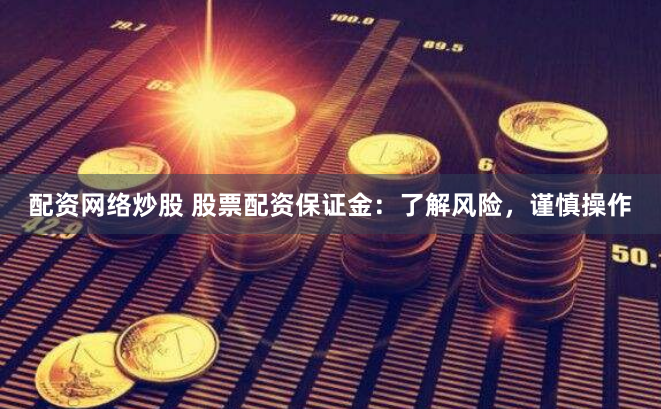 配资网络炒股 股票配资保证金：了解风险，谨慎操作