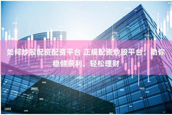 如何炒股配资配资平台 正规配资炒股平台：助你稳健获利，轻松理财
