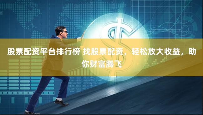 股票配资平台排行榜 找股票配资，轻松放大收益，助你财富腾飞