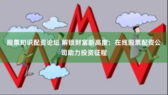 股票知识配资论坛 解锁财富新高度：在线股票配资公司助力投资征程