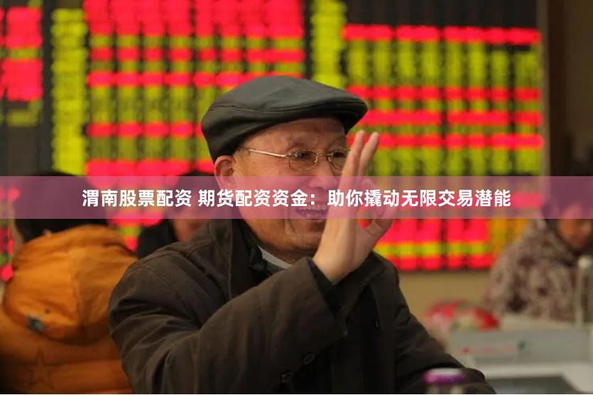 渭南股票配资 期货配资资金：助你撬动无限交易潜能