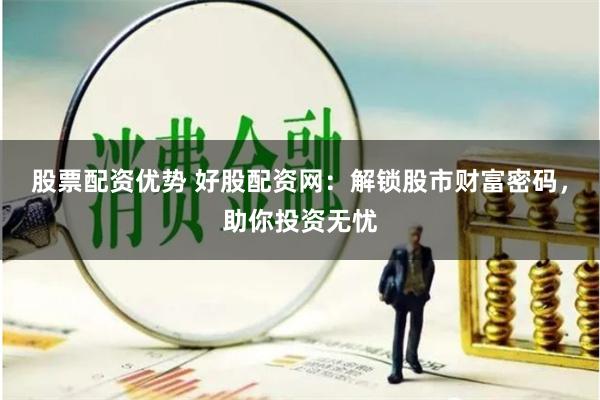 股票配资优势 好股配资网：解锁股市财富密码，助你投资无忧