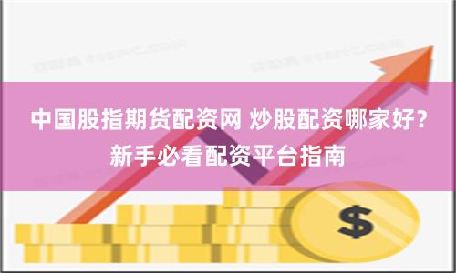 中国股指期货配资网 炒股配资哪家好？新手必看配资平台指南